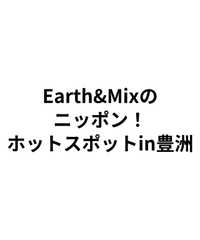 Earth&Mixのニッポン！ホットスポットin豊洲